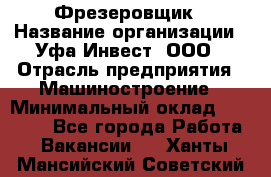 Фрезеровщик › Название организации ­ Уфа-Инвест, ООО › Отрасль предприятия ­ Машиностроение › Минимальный оклад ­ 55 000 - Все города Работа » Вакансии   . Ханты-Мансийский,Советский г.